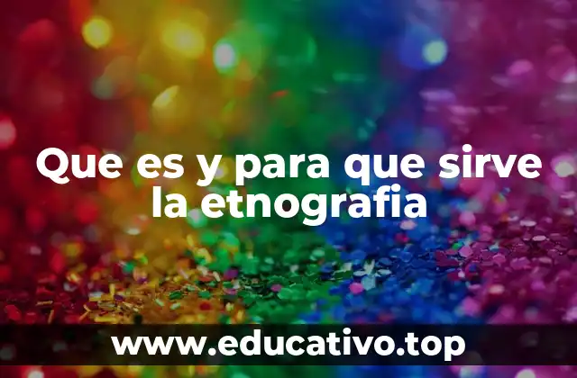 Que es y para que sirve la etnografia