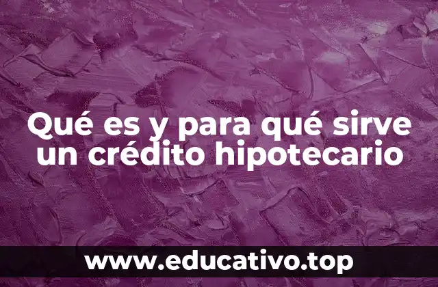 Qué es y para qué sirve un crédito hipotecario