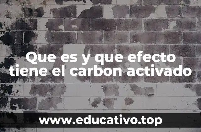 Que es y que efecto tiene el carbon activado