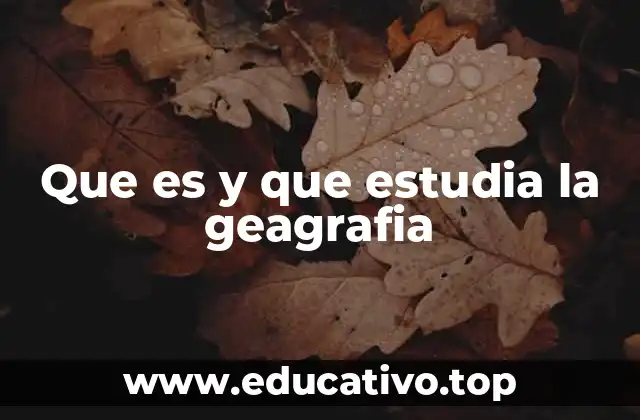 Que es y que estudia la geagrafia