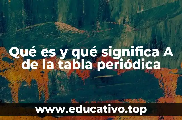 Qué es y qué significa A de la tabla periódica