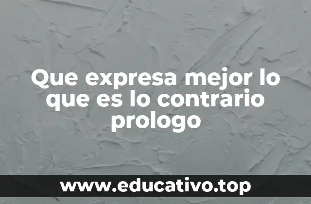 Que expresa mejor lo que es lo contrario prologo