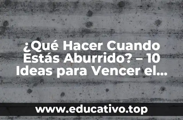 ¿Qué Hacer Cuando Estás Aburrido? – 10 Ideas para Vencer el Aburrimiento
