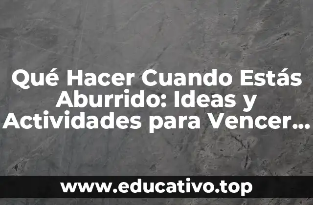 Qué Hacer Cuando Estás Aburrido: Ideas y Actividades para Vencer el Aburrimiento