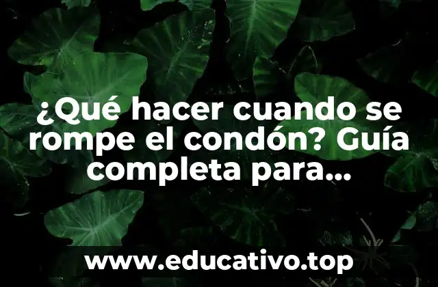 ¿Qué hacer cuando se rompe el condón? Guía completa para emergencias sexuales
