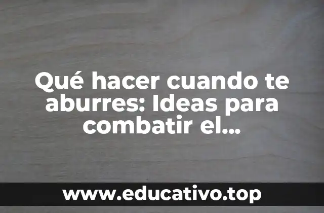 Qué hacer cuando te aburres: Ideas para combatir el aburrimiento