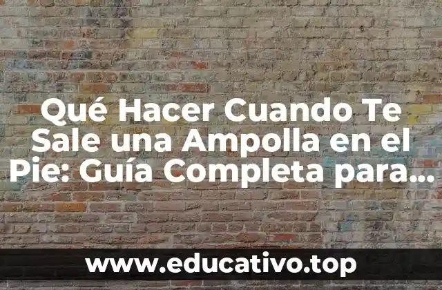 Qué Hacer Cuando Te Sale una Ampolla en el Pie: Guía Completa para Prevenir y Tratar