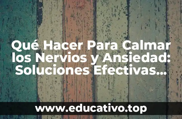 Qué Hacer Para Calmar los Nervios y Ansiedad: Soluciones Efectivas para una Vida Más Tranquila