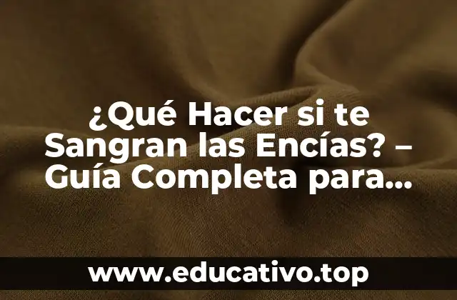 ¿Qué Hacer si te Sangran las Encías? – Guía Completa para Prevenir y Tratar