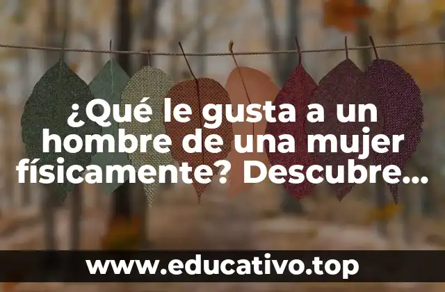 ¿Qué le gusta a un hombre de una mujer físicamente? Descubre los secretos de atracción masculina