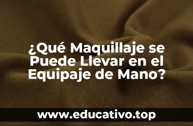 ¿Qué Maquillaje se Puede Llevar en el Equipaje de Mano?
