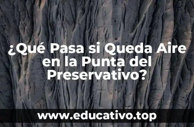¿Qué Pasa si Queda Aire en la Punta del Preservativo?