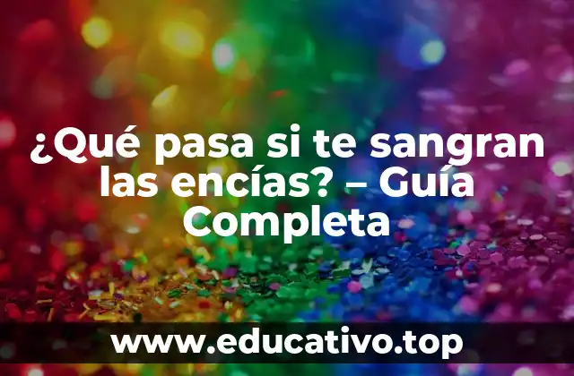 ¿Qué pasa si te sangran las encías? – Guía Completa