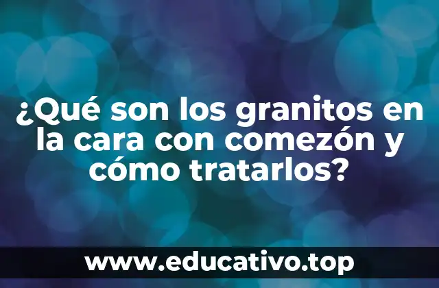 ¿Qué son los granitos en la cara con comezón y cómo tratarlos?