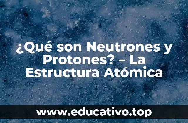 ¿Qué son Neutrones y Protones? – La Estructura Atómica
