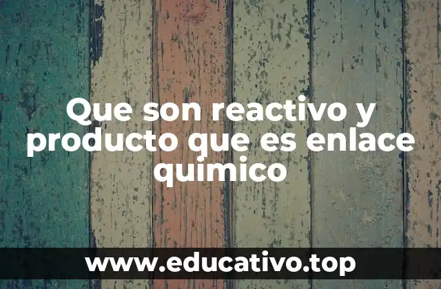 Que son reactivo y producto que es enlace quimico