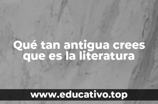 Qué tan antigua crees que es la literatura
