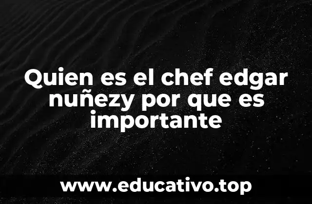 Quien es el chef edgar nuñezy por que es importante