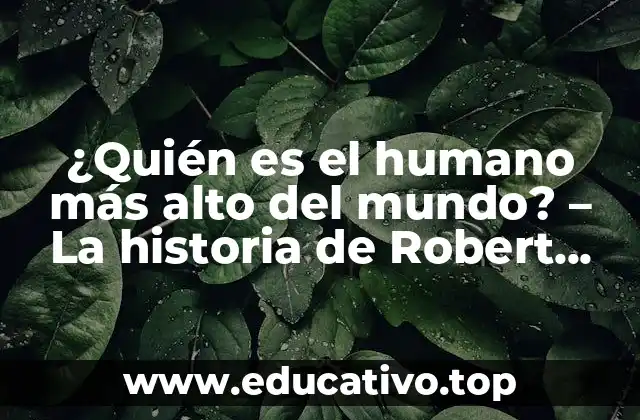 ¿Quién es el humano más alto del mundo? – La historia de Robert Wadlow, el gigante gentil.