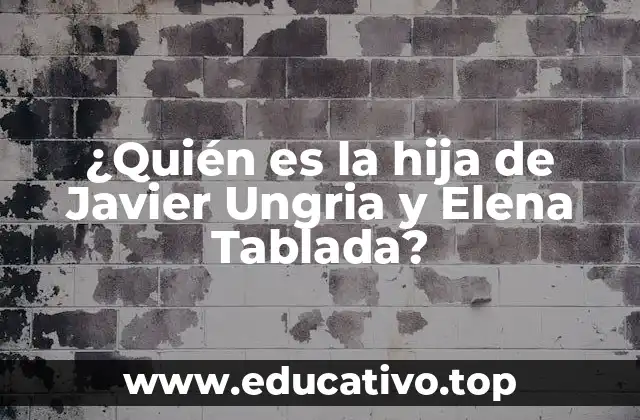 ¿Quién es la hija de Javier Ungria y Elena Tablada?