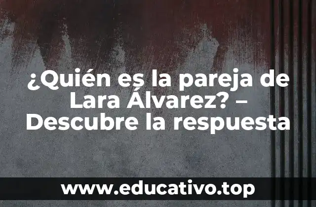 ¿Quién es la pareja de Lara Álvarez? – Descubre la respuesta