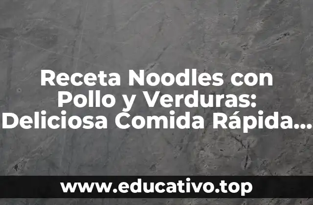 Receta Noodles con Pollo y Verduras: Deliciosa Comida Rápida y Saludable