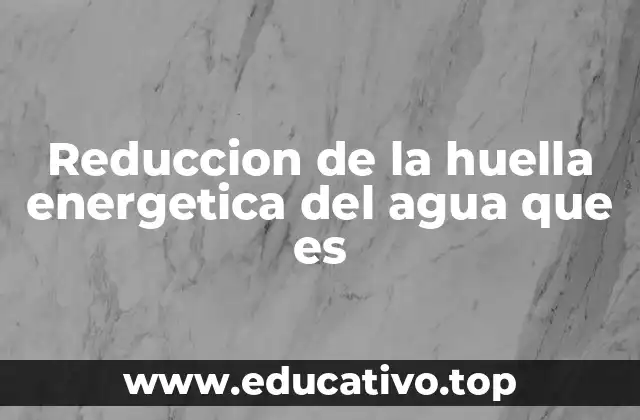 Reduccion de la huella energetica del agua que es