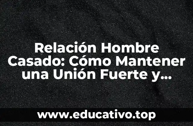 Relación Hombre Casado: Cómo Mantener una Unión Fuerte y Saludable