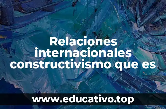 Relaciones internacionales constructivismo que es