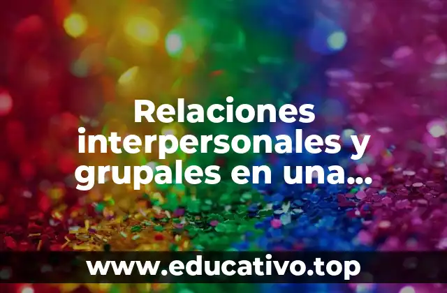 Relaciones interpersonales y grupales en una organización que es