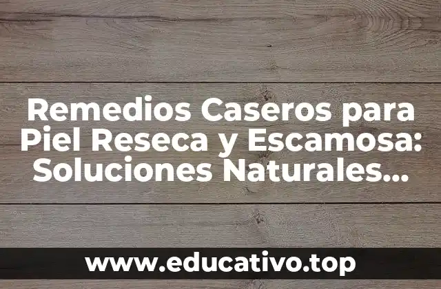 Remedios Caseros para Piel Reseca y Escamosa: Soluciones Naturales para una Piel Radiante