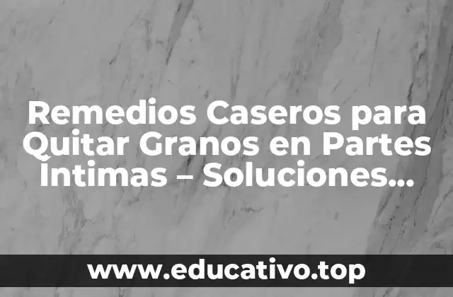 Remedios Caseros para Quitar Granos en Partes Íntimas – Soluciones Naturales y Efectivas