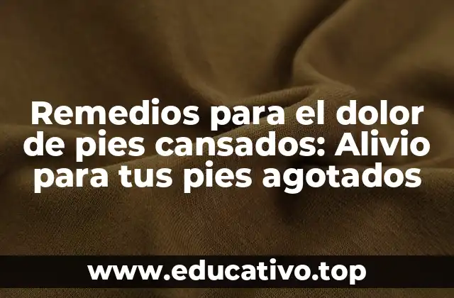 Remedios para el dolor de pies cansados: Alivio para tus pies agotados