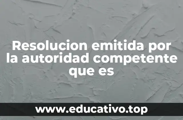 Resolucion emitida por la autoridad competente que es