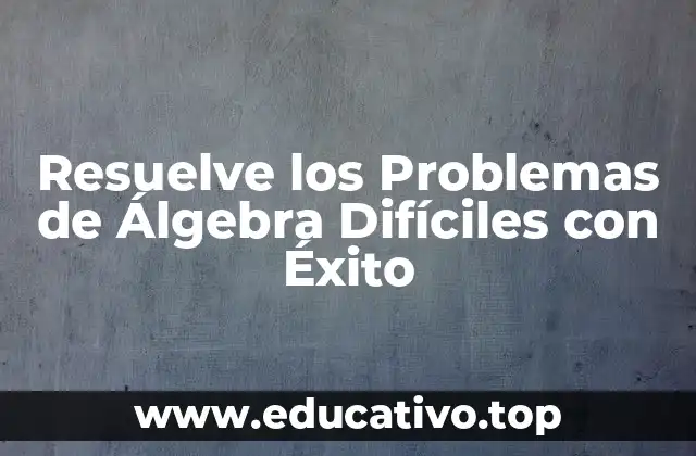 Resuelve los Problemas de Álgebra Difíciles con Éxito