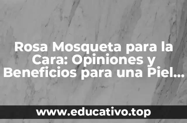 Rosa Mosqueta para la Cara: Opiniones y Beneficios para una Piel Radiante