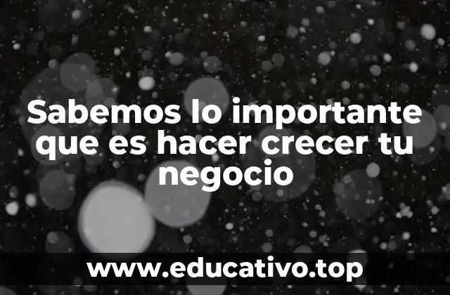 Sabemos lo importante que es hacer crecer tu negocio