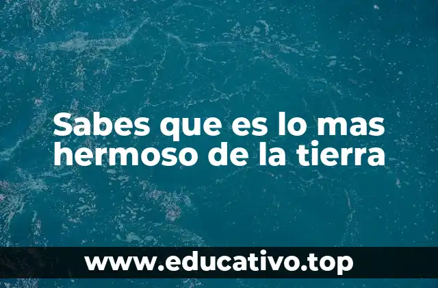 Sabes que es lo mas hermoso de la tierra