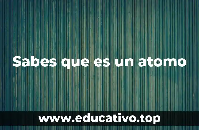 Sabes que es un atomo