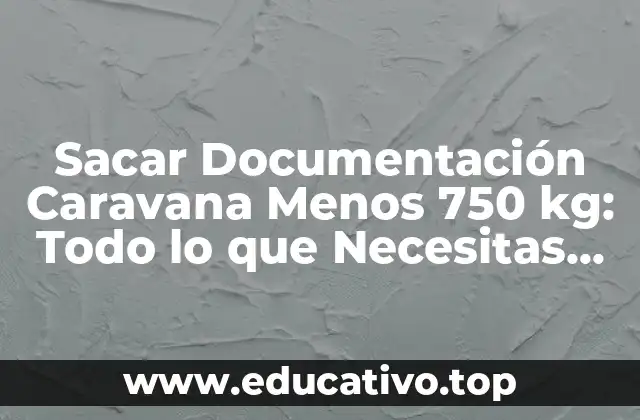 Sacar Documentación Caravana Menos 750 kg: Todo lo que Necesitas Saber