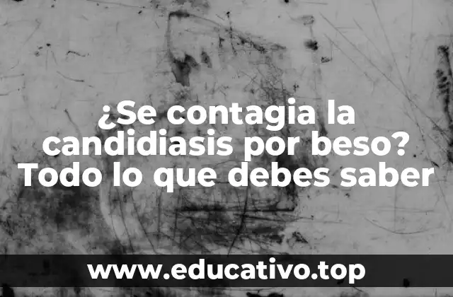¿Se contagia la candidiasis por beso? Todo lo que debes saber