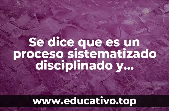 Se dice que es un proceso sistematizado disciplinado y controlado