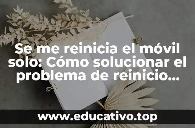 Se me reinicia el móvil solo: Cómo solucionar el problema de reinicio automático