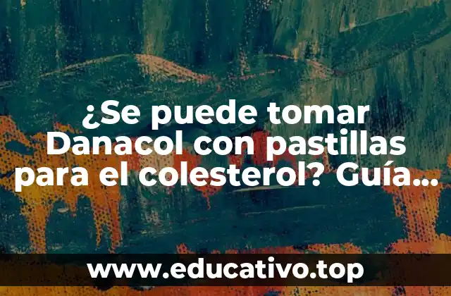 ¿Se puede tomar Danacol con pastillas para el colesterol? Guía completa