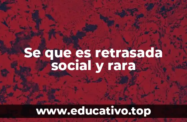 Se que es retrasada social y rara