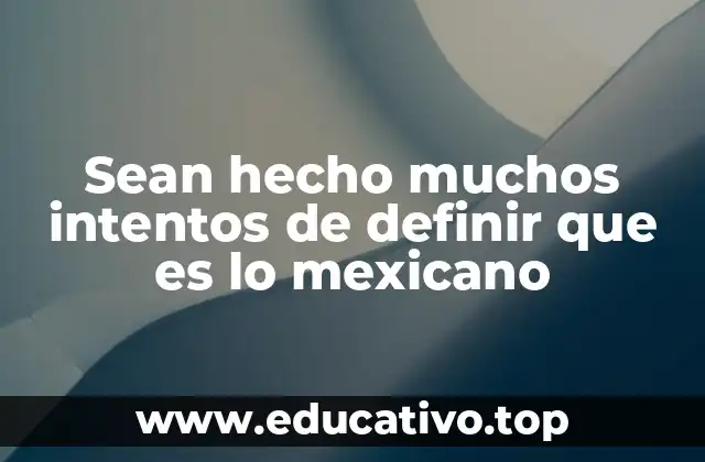 Sean hecho muchos intentos de definir que es lo mexicano