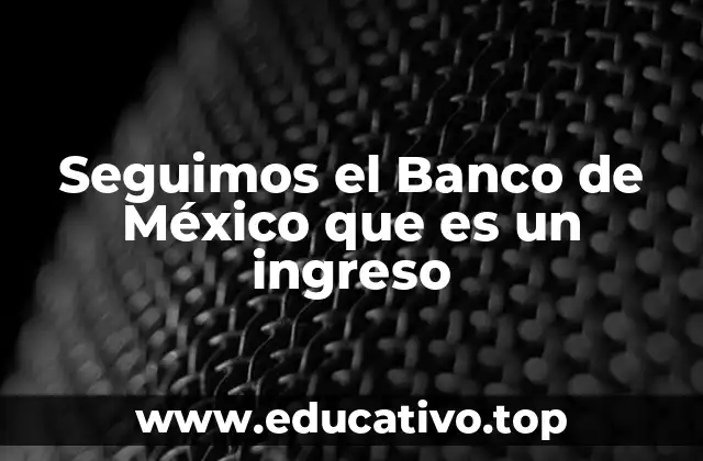 Seguimos el Banco de México que es un ingreso
