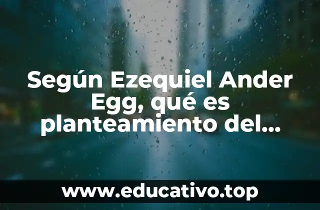 Según Ezequiel Ander Egg, qué es planteamiento del problema