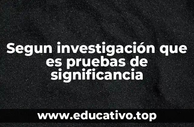 Segun investigación que es pruebas de significancia
