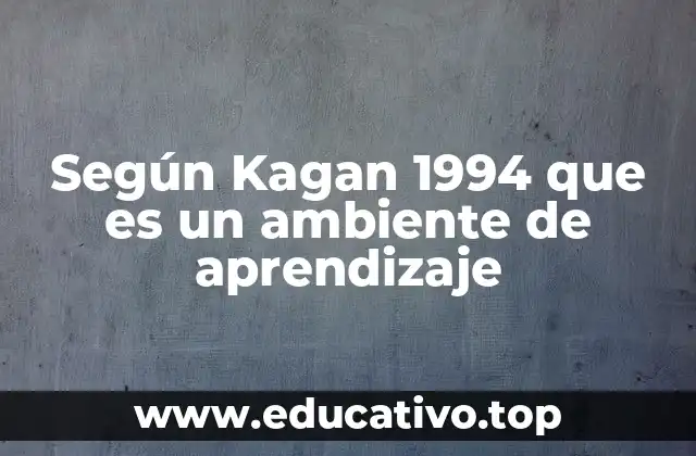 Según Kagan 1994 que es un ambiente de aprendizaje